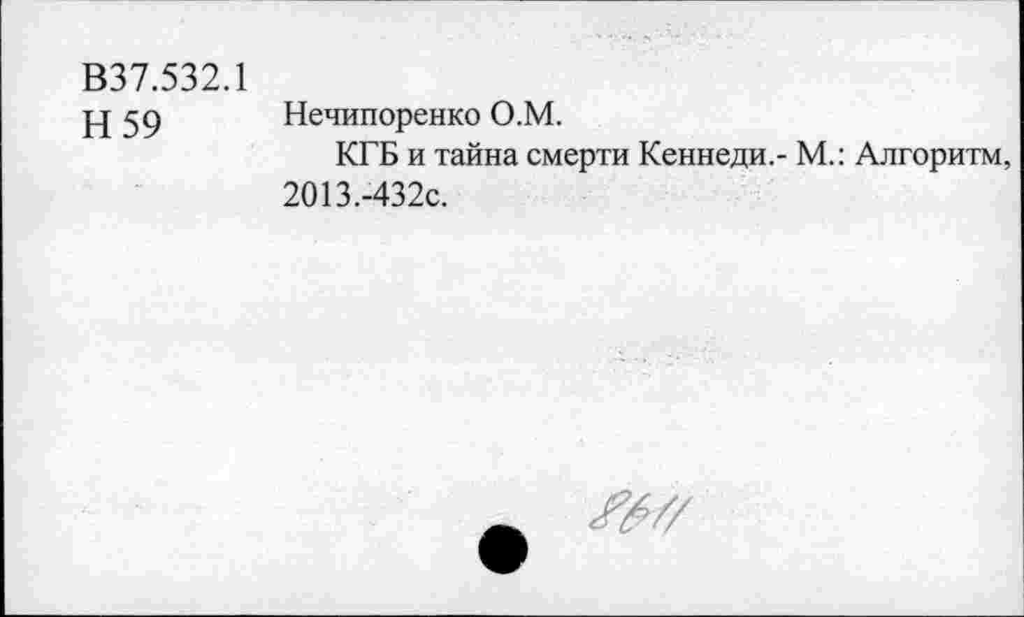 ﻿В37.532.1
Н 59
Нечипоренко О.М.
КГБ и тайна смерти Кеннеди.- М.: Алгоритм, 2013.-432С.
